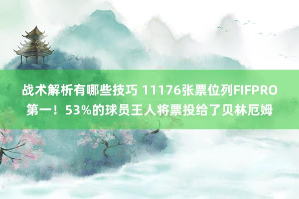 战术解析有哪些技巧 11176张票位列FIFPRO第一！53%的球员王人将票投给了贝林厄姆