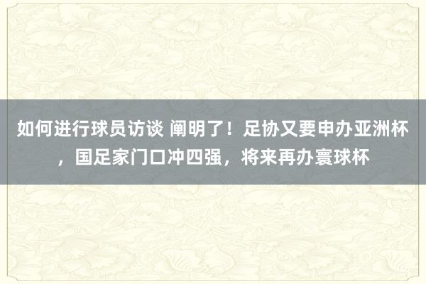 如何进行球员访谈 阐明了！足协又要申办亚洲杯，国足家门口冲四强，将来再办寰球杯