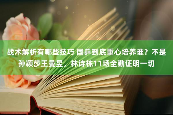 战术解析有哪些技巧 国乒到底重心培养谁？不是孙颖莎王曼昱，林诗栋11场全勤证明一切