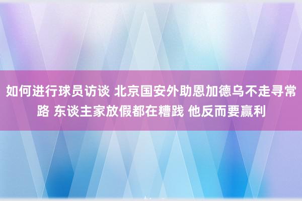 如何进行球员访谈 北京国安外助恩加德乌不走寻常路 东谈主家放假都在糟践 他反而要赢利