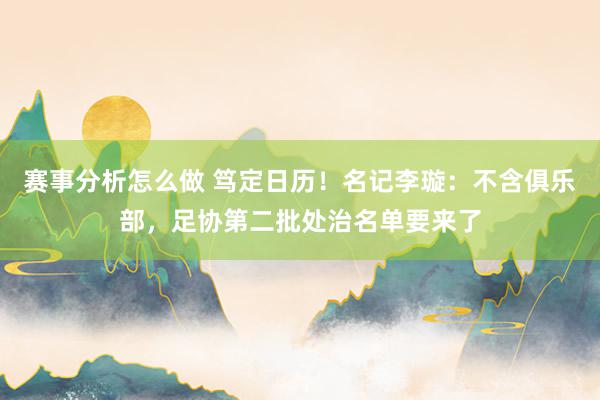 赛事分析怎么做 笃定日历！名记李璇：不含俱乐部，足协第二批处治名单要来了