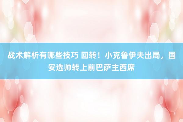 战术解析有哪些技巧 回转！小克鲁伊夫出局，国安选帅转上前巴萨主西席