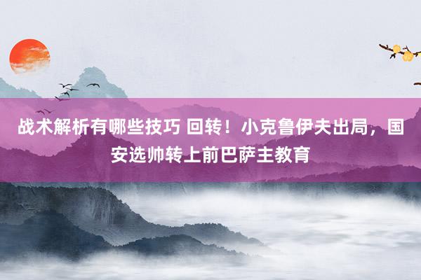 战术解析有哪些技巧 回转！小克鲁伊夫出局，国安选帅转上前巴萨主教育