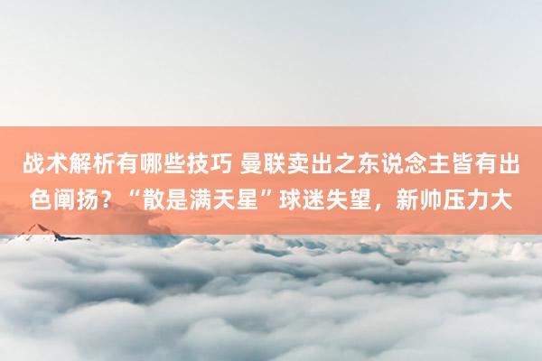 战术解析有哪些技巧 曼联卖出之东说念主皆有出色阐扬？“散是满天星”球迷失望，新帅压力大