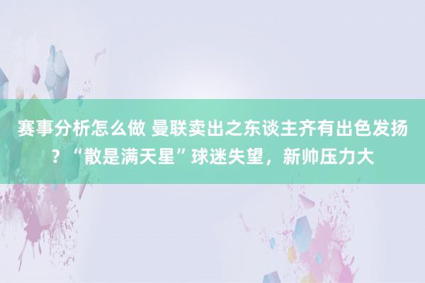 赛事分析怎么做 曼联卖出之东谈主齐有出色发扬？“散是满天星”球迷失望，新帅压力大