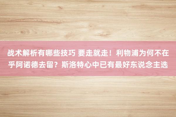 战术解析有哪些技巧 要走就走！利物浦为何不在乎阿诺德去留？斯洛特心中已有最好东说念主选