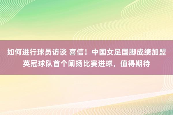 如何进行球员访谈 喜信！中国女足国脚成绩加盟英冠球队首个阐扬比赛进球，值得期待