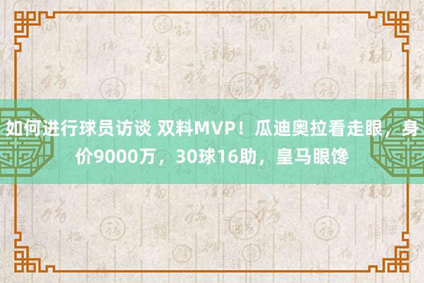 如何进行球员访谈 双料MVP！瓜迪奥拉看走眼，身价9000万，30球16助，皇马眼馋