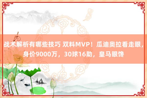 战术解析有哪些技巧 双料MVP！瓜迪奥拉看走眼，身价9000万，30球16助，皇马眼馋