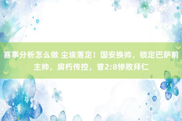 赛事分析怎么做 尘埃落定！国安换帅，锁定巴萨前主帅，腐朽传控，曾2:8惨败拜仁