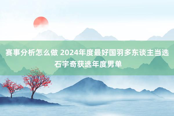 赛事分析怎么做 2024年度最好国羽多东谈主当选 石宇奇获选年度男单