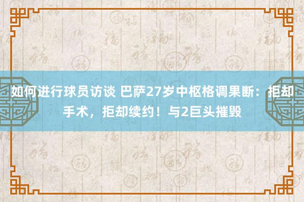 如何进行球员访谈 巴萨27岁中枢格调果断：拒却手术，拒却续约！与2巨头摧毁