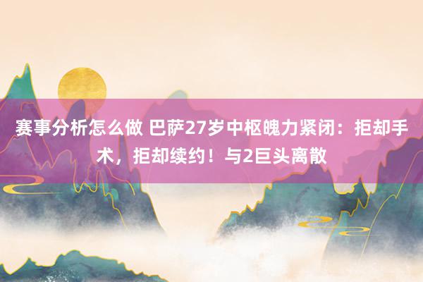 赛事分析怎么做 巴萨27岁中枢魄力紧闭：拒却手术，拒却续约！与2巨头离散