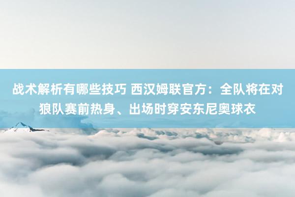 战术解析有哪些技巧 西汉姆联官方：全队将在对狼队赛前热身、出场时穿安东尼奥球衣