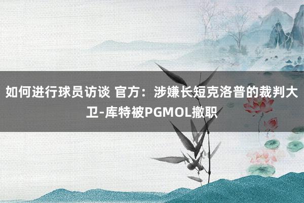 如何进行球员访谈 官方：涉嫌长短克洛普的裁判大卫-库特被PGMOL撤职