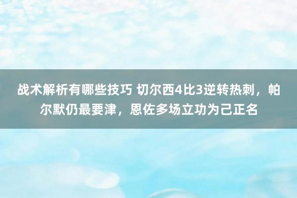 战术解析有哪些技巧 切尔西4比3逆转热刺，帕尔默仍最要津，恩佐多场立功为己正名