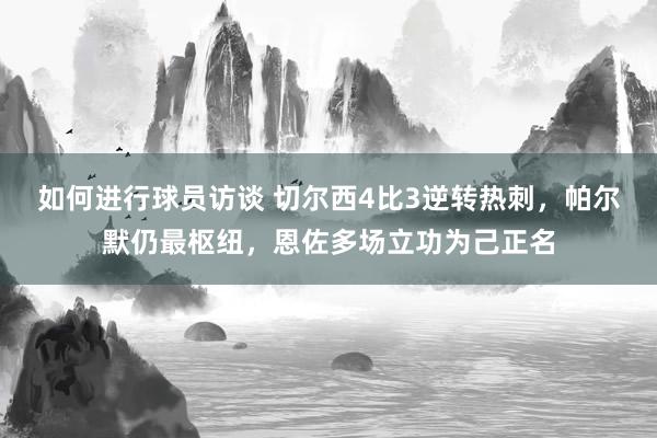 如何进行球员访谈 切尔西4比3逆转热刺，帕尔默仍最枢纽，恩佐多场立功为己正名