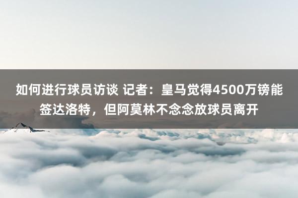 如何进行球员访谈 记者：皇马觉得4500万镑能签达洛特，但阿莫林不念念放球员离开