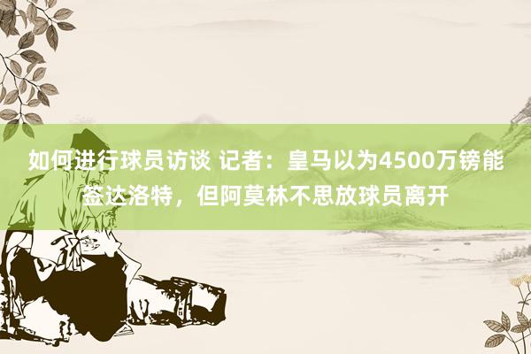 如何进行球员访谈 记者：皇马以为4500万镑能签达洛特，但阿莫林不思放球员离开