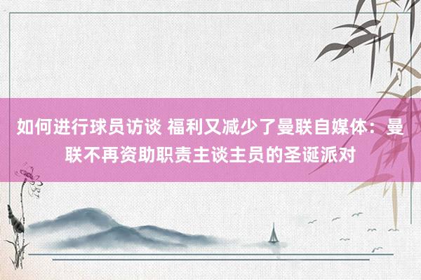 如何进行球员访谈 福利又减少了曼联自媒体：曼联不再资助职责主谈主员的圣诞派对