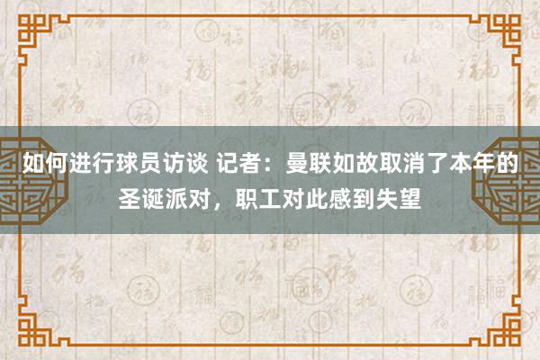 如何进行球员访谈 记者：曼联如故取消了本年的圣诞派对，职工对此感到失望