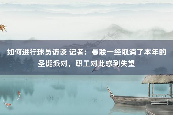 如何进行球员访谈 记者：曼联一经取消了本年的圣诞派对，职工对此感到失望