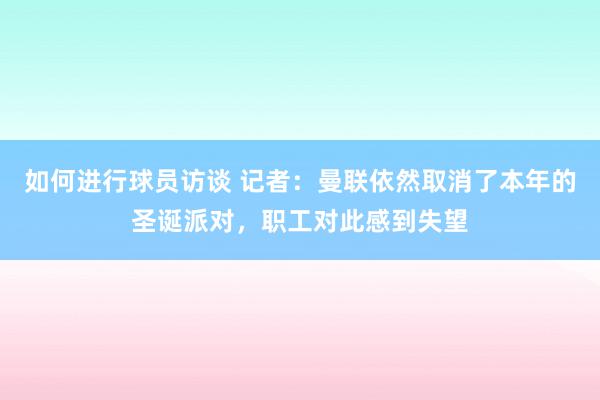 如何进行球员访谈 记者：曼联依然取消了本年的圣诞派对，职工对此感到失望