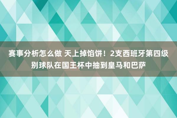 赛事分析怎么做 天上掉馅饼！2支西班牙第四级别球队在国王杯中抽到皇马和巴萨