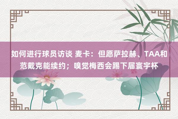 如何进行球员访谈 麦卡：但愿萨拉赫、TAA和范戴克能续约；嗅觉梅西会踢下届寰宇杯