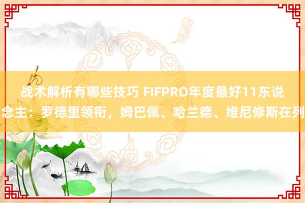 战术解析有哪些技巧 FIFPRO年度最好11东说念主：罗德里领衔，姆巴佩、哈兰德、维尼修斯在列